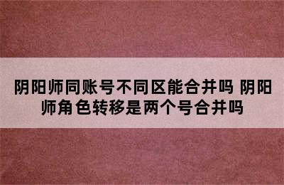 阴阳师同账号不同区能合并吗 阴阳师角色转移是两个号合并吗